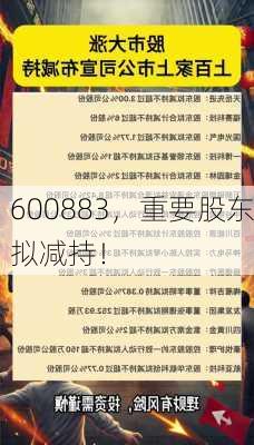 600883，重要股东拟减持！