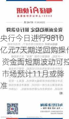 央行今日进行9810亿元7天期逆回购操作 资金面短期波动可控 市场预计11月或降准