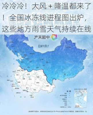 冷冷冷！大风＋降温都来了！全国冰冻线进程图出炉，这些地方雨雪天气持续在线