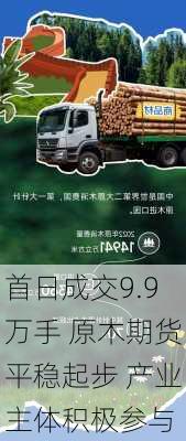 首日成交9.9万手 原木期货平稳起步 产业主体积极参与