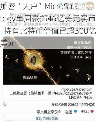 加密“大户”MicroStrategy单周豪掷46亿美元买币  持有比特币价值已超300亿美元