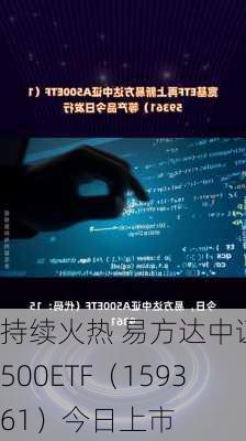 持续火热 易方达中证A500ETF（159361）今日上市