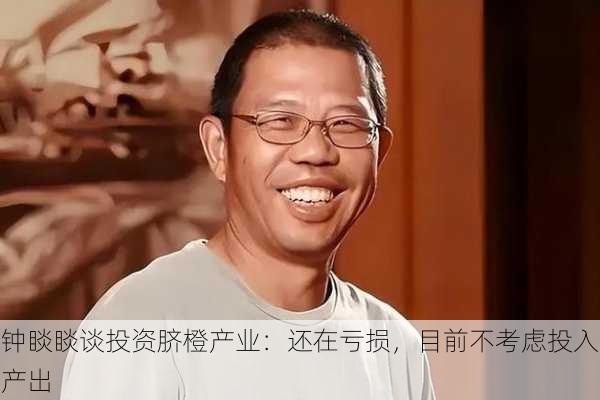 钟睒睒谈投资脐橙产业：还在亏损，目前不考虑投入产出