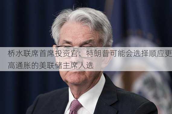 桥水联席首席投资官：特朗普可能会选择顺应更高通胀的美联储主席人选