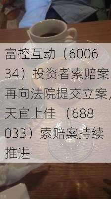 富控互动（600634）投资者索赔案再向法院提交立案，天宜上佳 （688033）索赔案持续推进