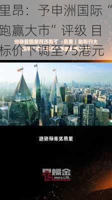 里昂：予申洲国际“跑赢大市”评级 目标价下调至75港元