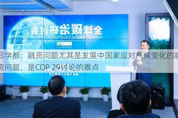 吕学都：融资问题尤其是发展中国家应对气候变化的融资问题，是COP 29讨论的难点