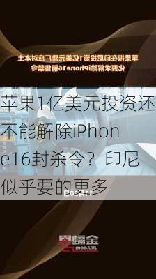 苹果1亿美元投资还不能解除iPhone16封杀令？印尼似乎要的更多