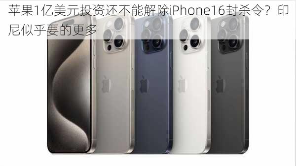 苹果1亿美元投资还不能解除iPhone16封杀令？印尼似乎要的更多