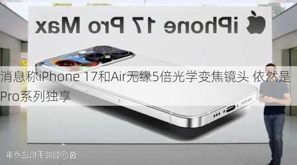 消息称iPhone 17和Air无缘5倍光学变焦镜头 依然是Pro系列独享