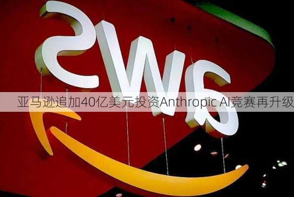 亚马逊追加40亿美元投资Anthropic AI竞赛再升级