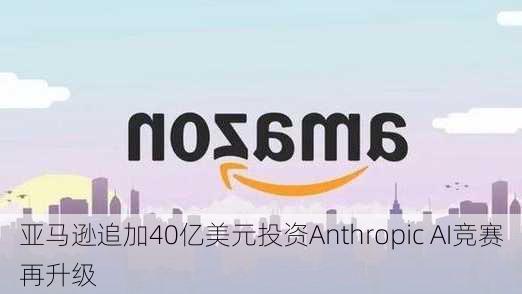 亚马逊追加40亿美元投资Anthropic AI竞赛再升级