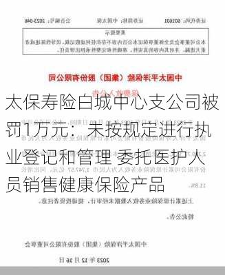 太保寿险白城中心支公司被罚1万元：未按规定进行执业登记和管理 委托医护人员销售健康保险产品