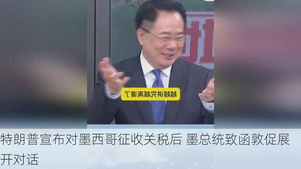 特朗普宣布对墨西哥征收关税后 墨总统致函敦促展开对话