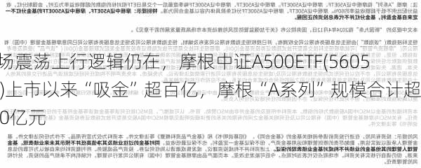 市场震荡上行逻辑仍在，摩根中证A500ETF(560530)上市以来“吸金”超百亿，摩根“A系列”规模合计超160亿元