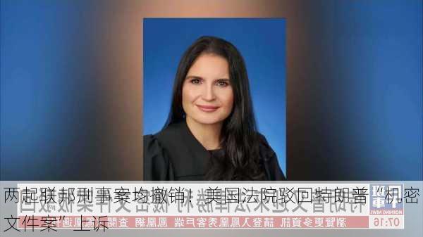 两起联邦刑事案均撤销！美国法院驳回特朗普“机密文件案”上诉