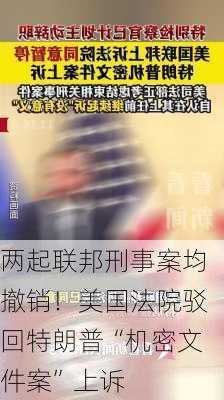 两起联邦刑事案均撤销！美国法院驳回特朗普“机密文件案”上诉