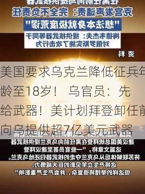 美国要求乌克兰降低征兵年龄至18岁！ 乌官员：先给武器！美计划拜登卸任前向乌提供超7亿美元武器